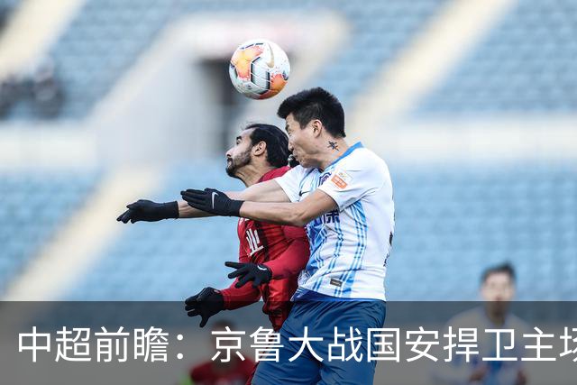 中超前瞻：京鲁大战国安捍卫主场不败 申花乘胜追击
