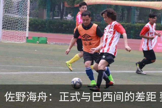 佐野海舟：正式与巴西间的差距 要努力成为能带队取胜的核心球员