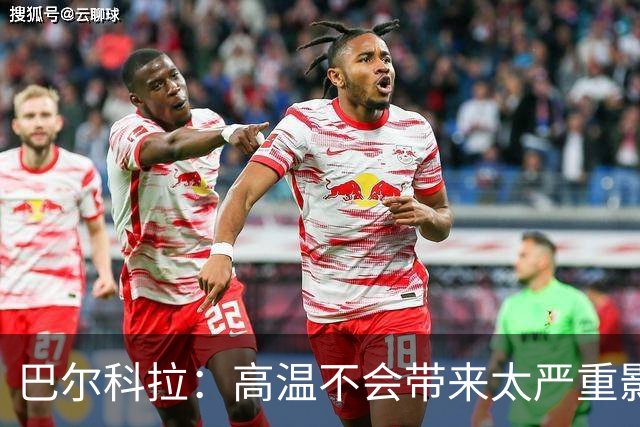 巴尔科拉：高温不会带来太严重影响，德尚让我注意和姆巴佩换位