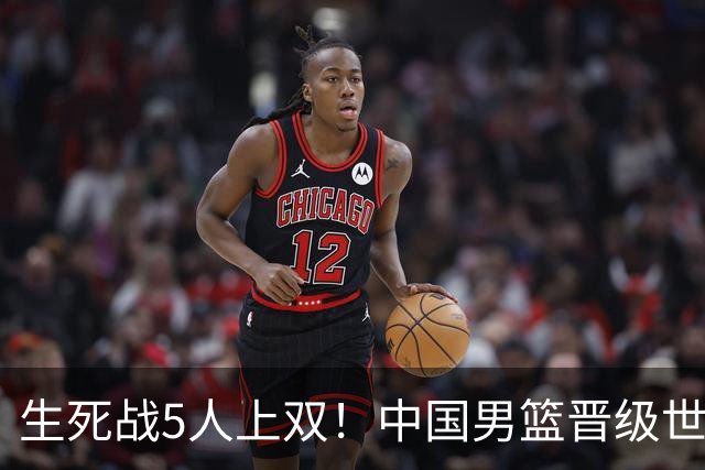 生死战5人上双！中国男篮晋级世预赛第二阶段