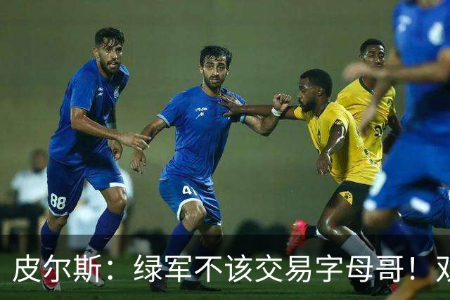 皮尔斯：绿军不该交易字母哥！双探花是赢球组合没必要拆散