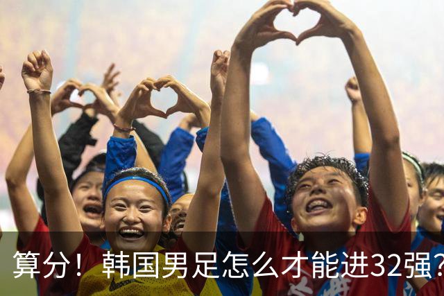 算分！韩国男足怎么才能进32强？得同时满足3个条件，韩媒很担忧