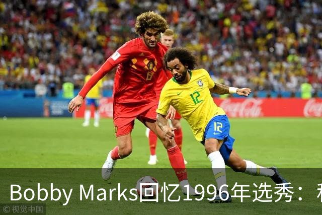 Bobby Marks回忆1996年选秀：科比曾威胁若篮网选他&他就去意大利