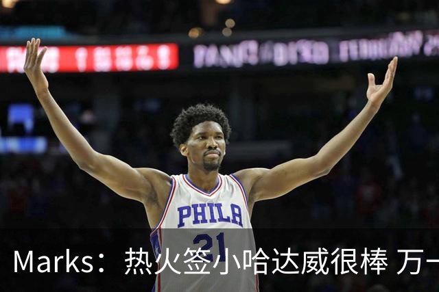 Marks：热火签小哈达威很棒 万一詹姆斯说给我600万我想回迈阿密