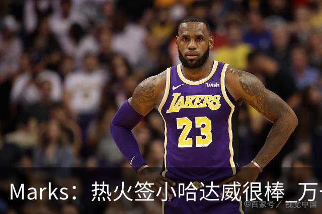 Marks：热火签小哈达威很棒 万一詹姆斯说给我600万我想回迈阿密